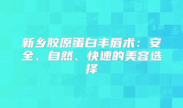 新乡胶原蛋白丰唇术：安全、自然、快速的美容选择