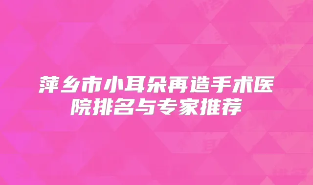 萍乡市小耳朵再造手术医院排名与专家推荐