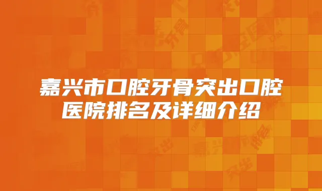 嘉兴市口腔牙骨突出口腔医院排名及详细介绍