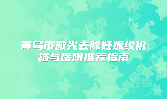 青岛市激光去除妊娠纹价格与医院推荐指南