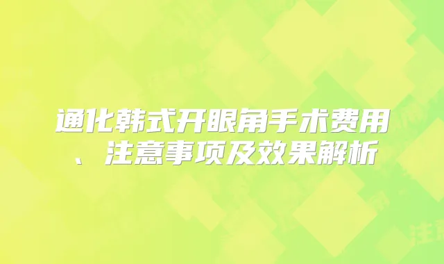 通化韩式开眼角手术费用、注意事项及效果解析