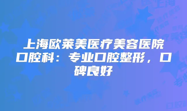 上海欧莱美医疗美容医院口腔科：专业口腔整形，口碑良好
