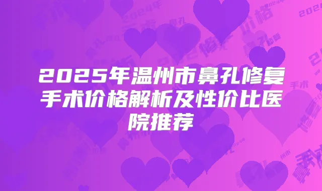2025年温州市鼻孔修复手术价格解析及性价比医院推荐