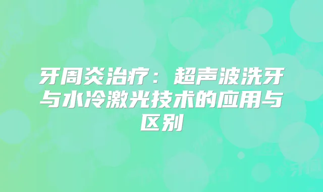 牙周炎：超声波洗牙与水冷激光技术的应用与区别