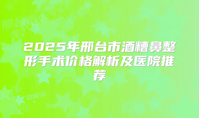 2025年邢台市酒糟鼻整形手术价格解析及医院推荐