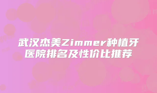 武汉杰美Zimmer种植牙医院排名及性价比推荐
