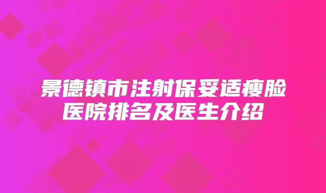 景德镇市注射瘦脸医院排名及医生介绍