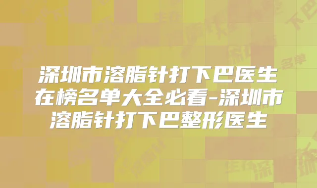 深圳市溶脂针打下巴医生在榜名单大全必看-深圳市溶脂针打下巴整形医生