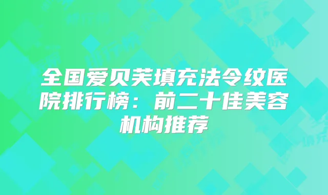 全国爱贝芙填充法令纹医院排行榜：前二十佳美容机构推荐