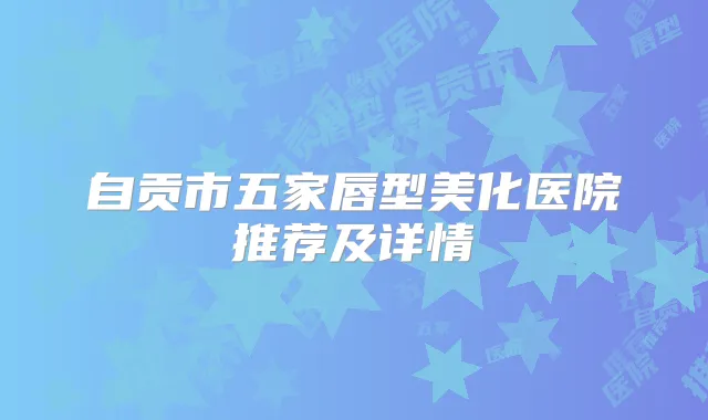 自贡市五家唇型美化医院推荐及详情