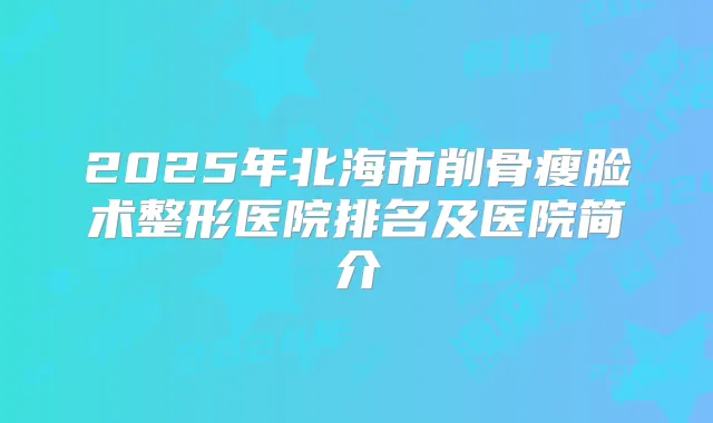 2025年北海市削骨瘦脸术整形医院排名及医院简介