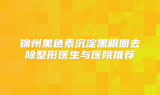 锦州黑色素沉淀黑眼圈去除整形医生与医院推荐