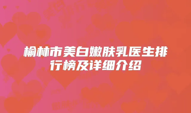 榆林市美白嫩肤乳医生排行榜及详细介绍