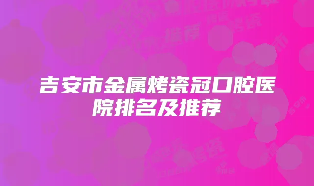 吉安市金属烤瓷冠口腔医院排名及推荐