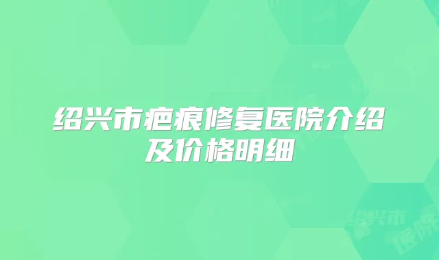 绍兴市疤痕修复医院介绍及价格明细