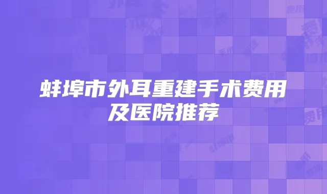 蚌埠市外耳重建手术费用及医院推荐