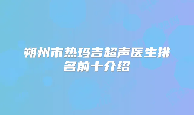 朔州市热玛吉超声医生排名前十介绍