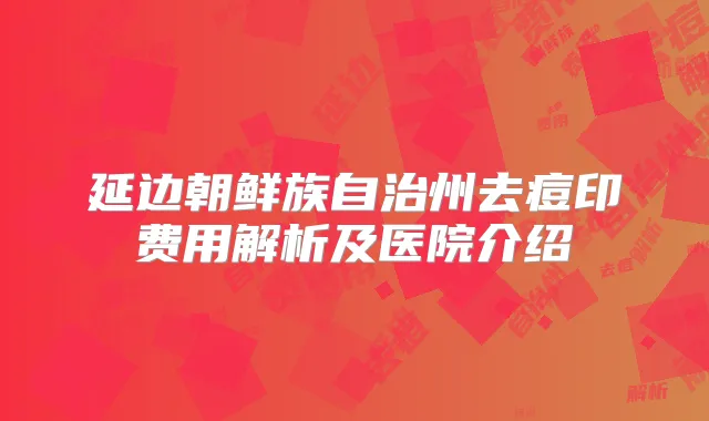 延边朝鲜族自治州去痘印费用解析及医院介绍