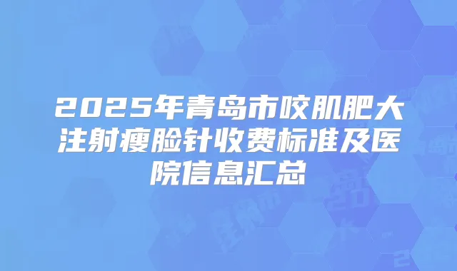 2025年青岛市咬肌肥大注射瘦脸针收费标准及医院信息汇总