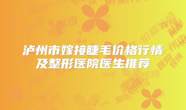 泸州市嫁接睫毛价格行情及整形医院医生推荐