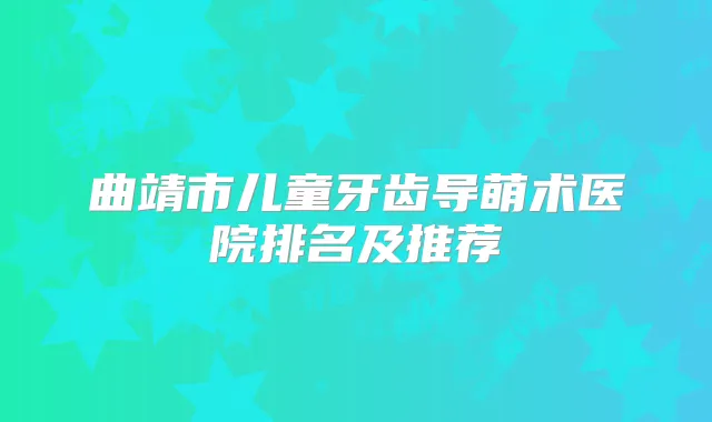 曲靖市儿童牙齿导萌术医院排名及推荐