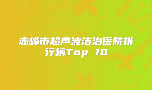 赤峰市超声波洁治医院排行榜Top 10