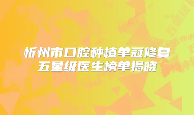 忻州市口腔种植单冠修复五星级医生榜单揭晓
