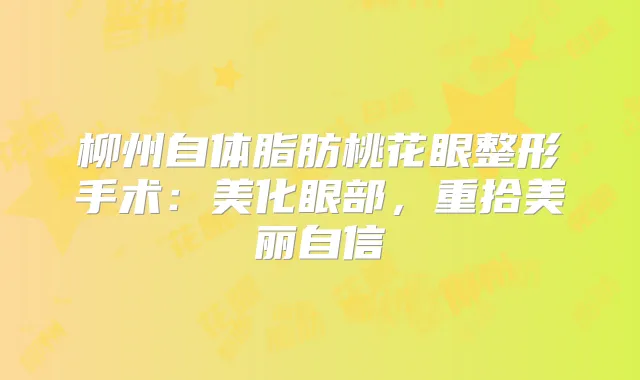 柳州自体脂肪桃花眼整形手术：美化眼部，重拾美丽自信