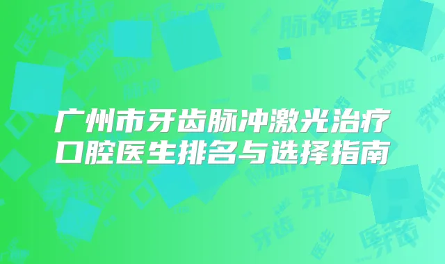 广州市牙齿脉冲激光口腔医生排名与选择指南
