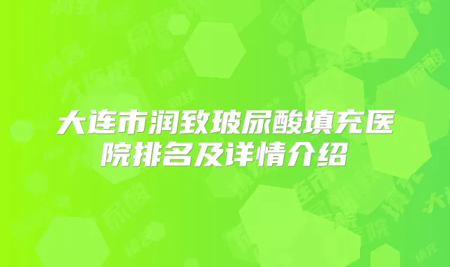 大连市润致玻尿酸填充医院排名及详情介绍