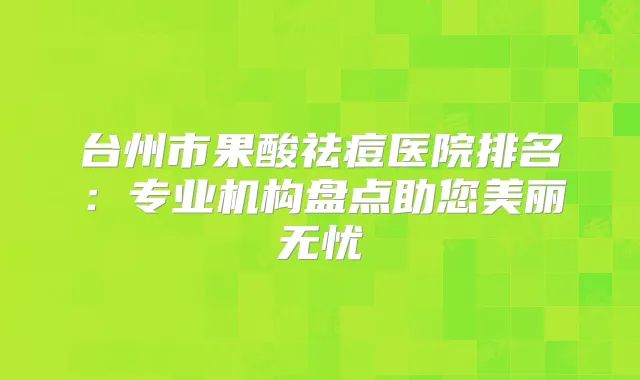 台州市果酸祛痘医院排名：专业机构盘点助您美丽无忧