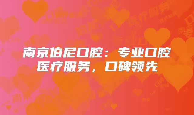 南京伯尼口腔：专业口腔医疗服务，口碑领先