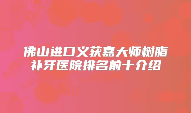 佛山进口义获嘉大师树脂补牙医院排名前十介绍
