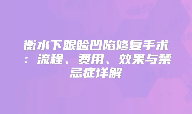 衡水下眼睑凹陷修复手术：流程、费用、效果与禁忌症详解