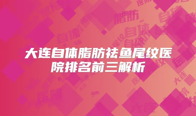 大连自体脂肪祛鱼尾纹医院排名前三解析