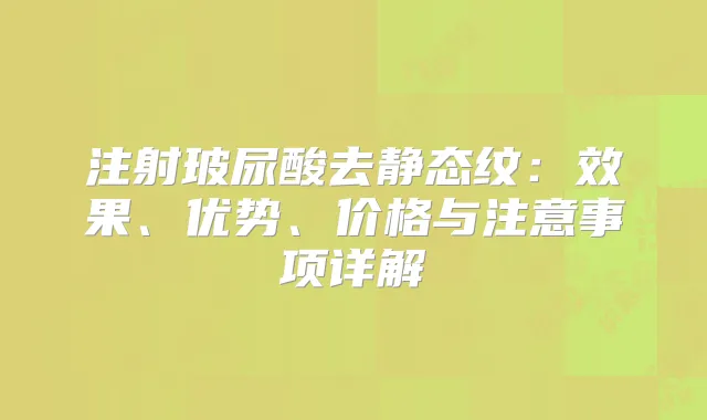 注射玻尿酸去静态纹：效果、优势、价格与注意事项详解