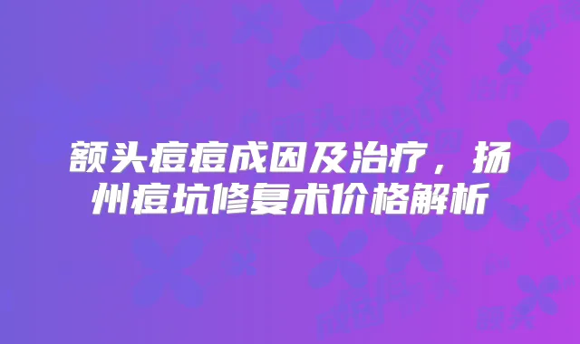 额头痘痘成因及，扬州痘坑修复术价格解析