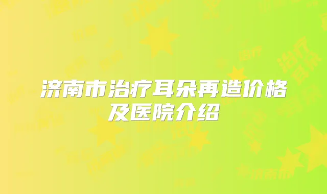 济南市耳朵再造价格及医院介绍