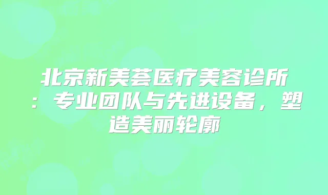 北京新美荟医疗美容诊所：专业团队与先进设备，塑造美丽轮廓