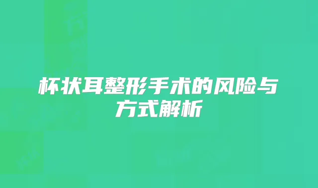 杯状耳整形手术的风险与方式解析