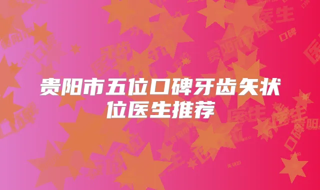 贵阳市五位口碑牙齿矢状位医生推荐