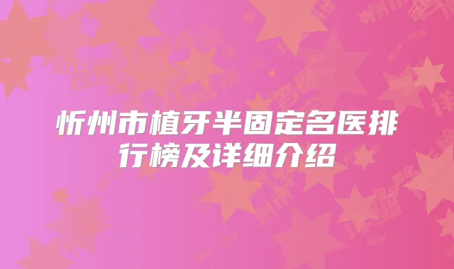 忻州市植牙半固定名医排行榜及详细介绍
