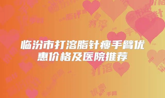 临汾市打溶脂针瘦手臂优惠价格及医院推荐
