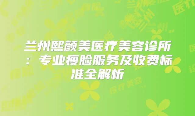 兰州熙颜美医疗美容诊所：专业瘦脸服务及收费标准全解析