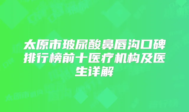 太原市玻尿酸鼻唇沟口碑排行榜前十医疗机构及医生详解