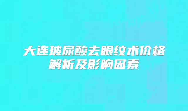 大连玻尿酸去眼纹术价格解析及影响因素