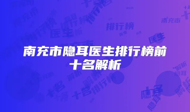 南充市隐耳医生排行榜前十名解析