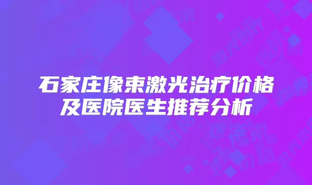 石家庄像束激光价格及医院医生推荐分析