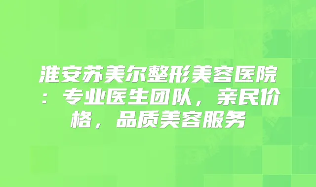 淮安苏美尔整形美容医院：专业医生团队，亲民价格，品质美容服务