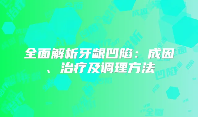 全面解析牙龈凹陷：成因、及调理方法